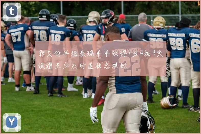 郭艾伦半场表现平平仅得7分4板3失误遭王少杰封盖状态堪忧