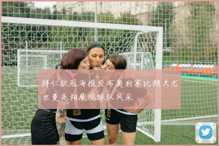 拜仁欧冠海报发布奥利塞比朔夫尤尔曼亮相展现球队风采
