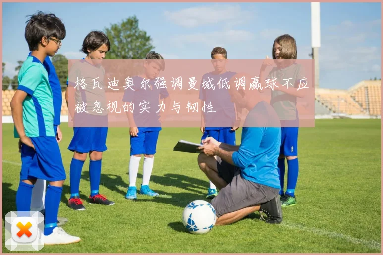 格瓦迪奥尔强调曼城低调赢球不应被忽视的实力与韧性